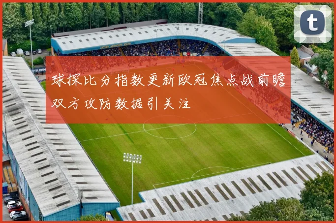 球探比分指数更新欧冠焦点战前瞻双方攻防数据引关注
