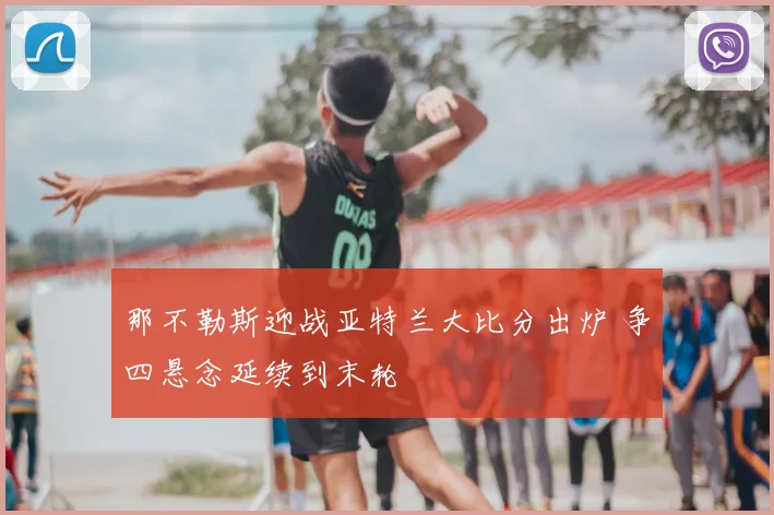 那不勒斯迎战亚特兰大比分出炉 争四悬念延续到末轮