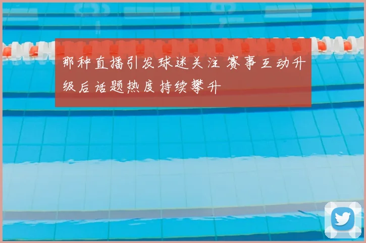 那种直播引发球迷关注 赛事互动升级后话题热度持续攀升