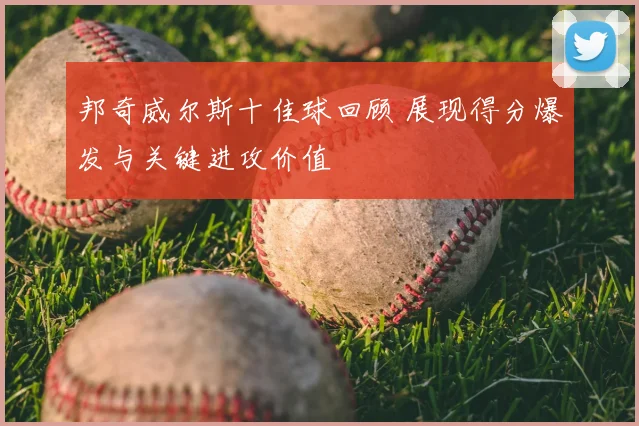 邦奇威尔斯十佳球回顾 展现得分爆发与关键进攻价值