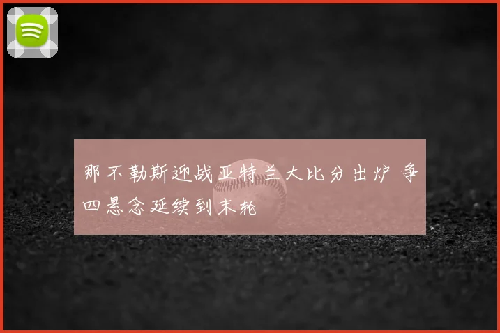 那不勒斯迎战亚特兰大比分出炉 争四悬念延续到末轮