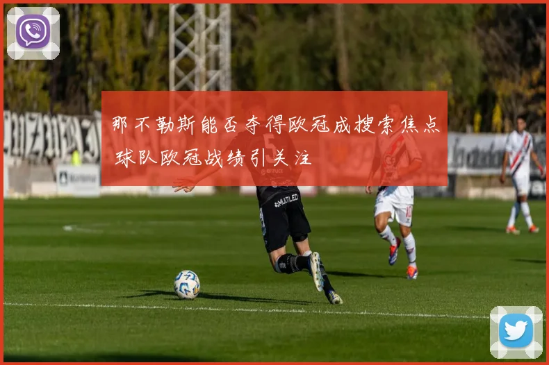 那不勒斯能否夺得欧冠成搜索焦点 球队欧冠战绩引关注