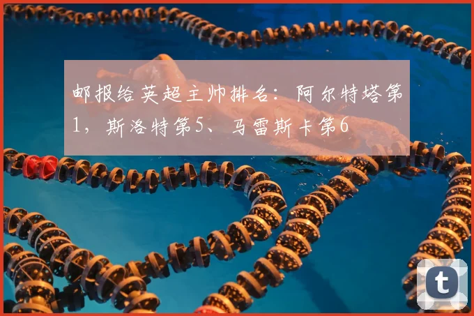 邮报给英超主帅排名：阿尔特塔第1，斯洛特第5、马雷斯卡第6