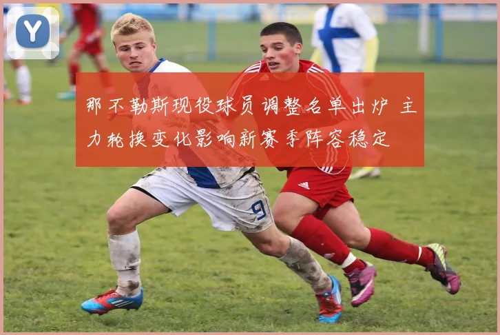 那不勒斯现役球员调整名单出炉 主力轮换变化影响新赛季阵容稳定