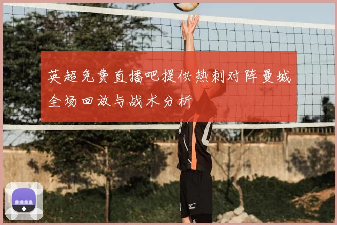 英超免费直播吧提供热刺对阵曼城全场回放与战术分析