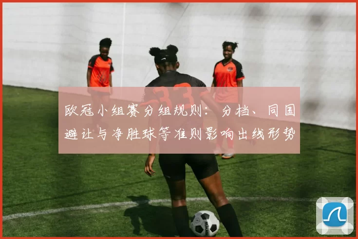 欧冠小组赛分组规则:分档、同国避让与净胜球等准则影响出线形势