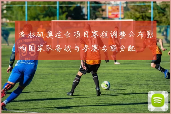 洛杉矶奥运会项目赛程调整公布影响国家队备战与参赛名额分配