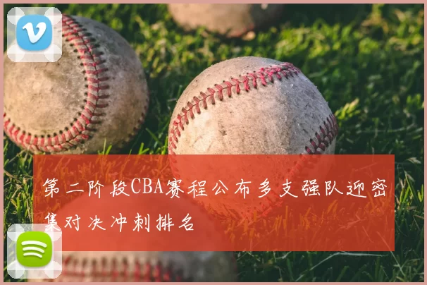 第二阶段CBA赛程公布多支强队迎密集对决冲刺排名