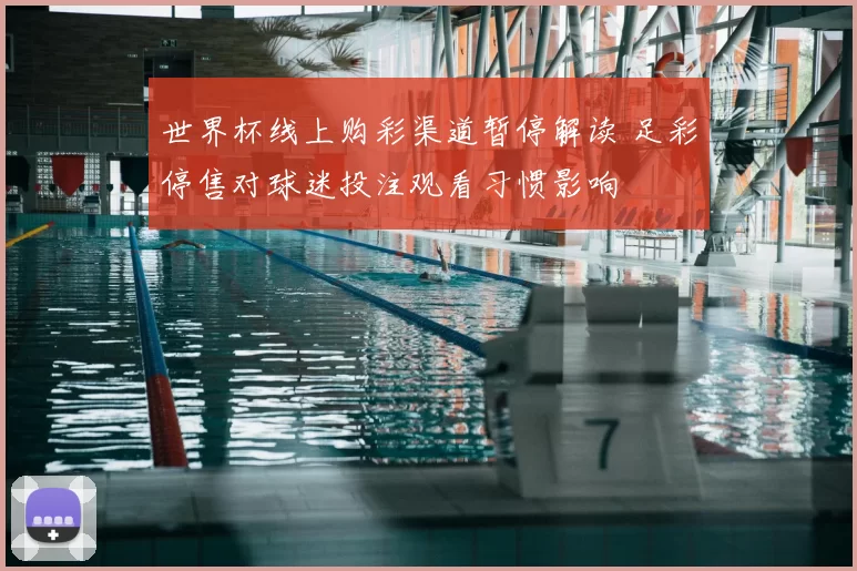 世界杯线上购彩渠道暂停解读 足彩停售对球迷投注观看习惯影响