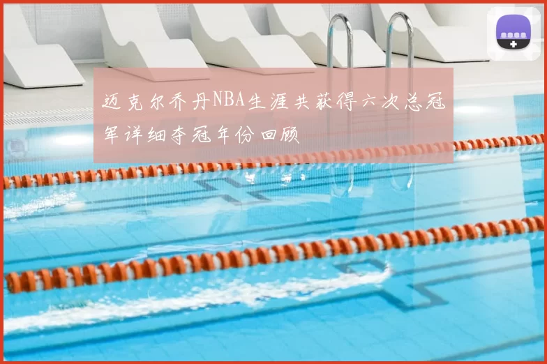 迈克尔乔丹NBA生涯共获得六次总冠军详细夺冠年份回顾