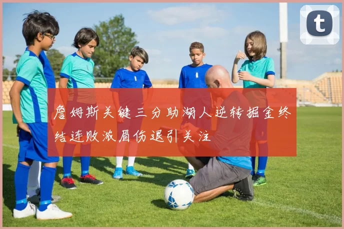詹姆斯关键三分助湖人逆转掘金终结连败浓眉伤退引关注