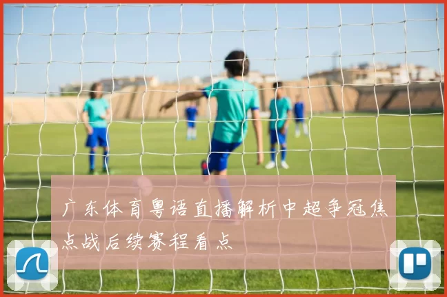广东体育粤语直播解析中超争冠焦点战后续赛程看点