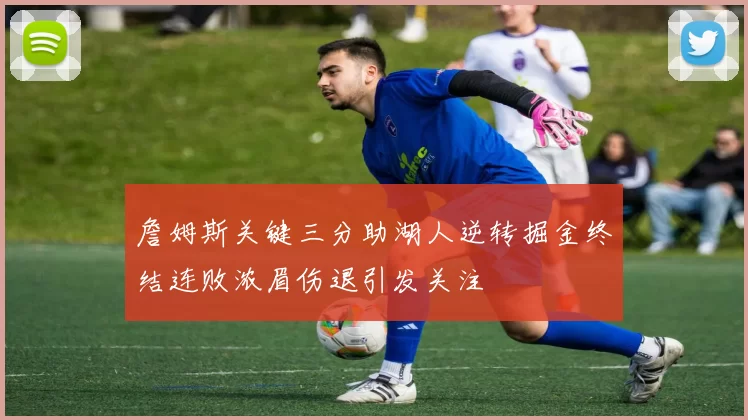 詹姆斯关键三分助湖人逆转掘金终结连败浓眉伤退引发关注