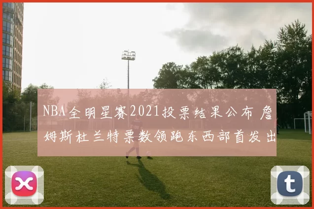 NBA全明星赛2021投票结果公布 詹姆斯杜兰特票数领跑东西部首发出炉