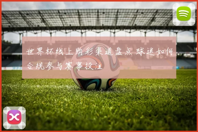 世界杯线上购彩渠道盘点 球迷如何合规参与赛事投注