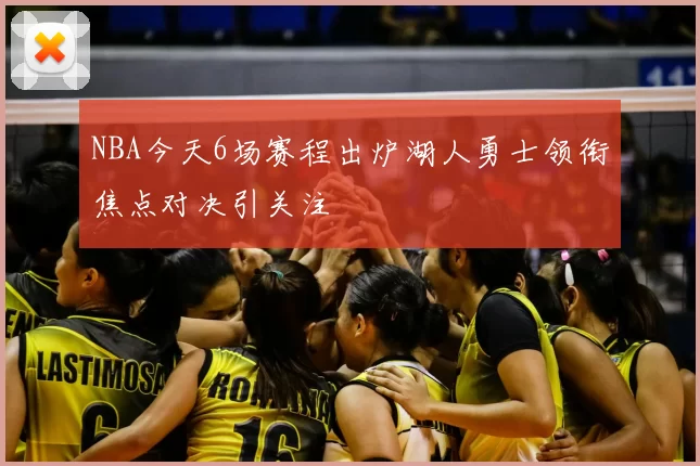 NBA今天6场赛程出炉湖人勇士领衔焦点对决引关注