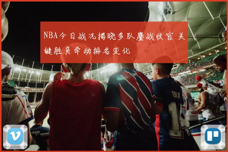 NBA今日战况揭晓多队鏖战收官 关键胜负牵动排名变化