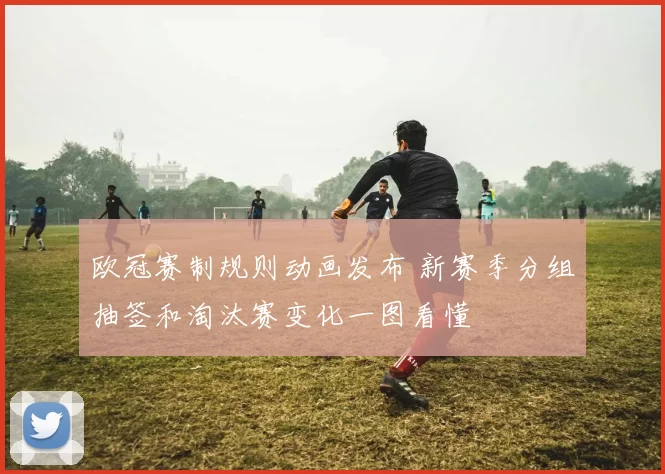欧冠赛制规则动画发布 新赛季分组抽签和淘汰赛变化一图看懂