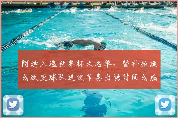 阿迪入选世界杯大名单，替补轮换或改变球队进攻节奏出场时间或成关键