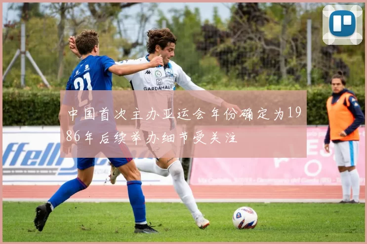 中国首次主办亚运会年份确定为1986年后续举办细节受关注