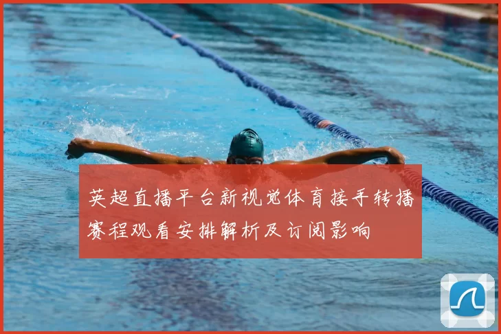 英超直播平台新视觉体育接手转播赛程观看安排解析及订阅影响
