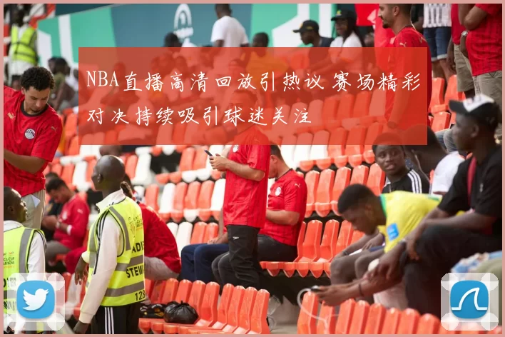 NBA直播高清回放引热议 赛场精彩对决持续吸引球迷关注