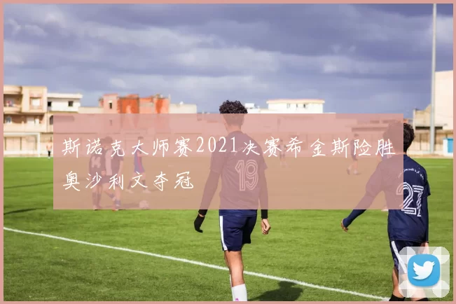 斯诺克大师赛2021决赛希金斯险胜奥沙利文夺冠