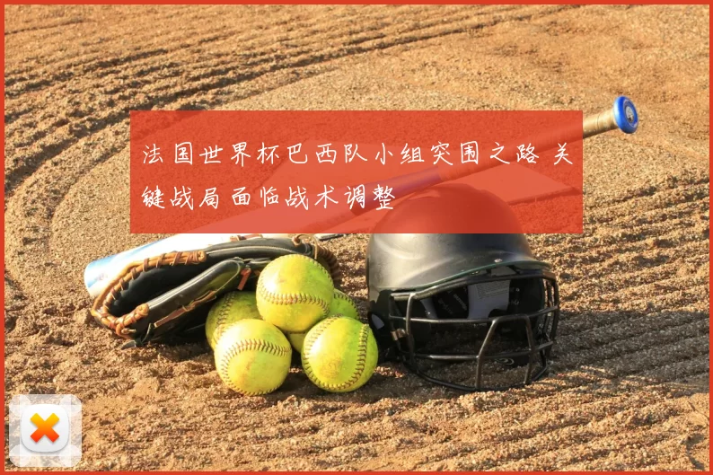 法国世界杯巴西队小组突围之路 关键战局面临战术调整