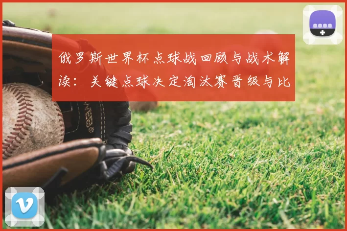 俄罗斯世界杯点球战回顾与战术解读:关键点球决定淘汰赛晋级与比分