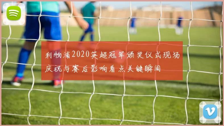 利物浦2020英超冠军颁奖仪式现场庆祝与赛后影响看点关键瞬间