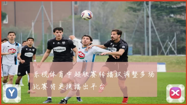 乐视体育中超联赛转播权调整多场比赛将更换播出平台