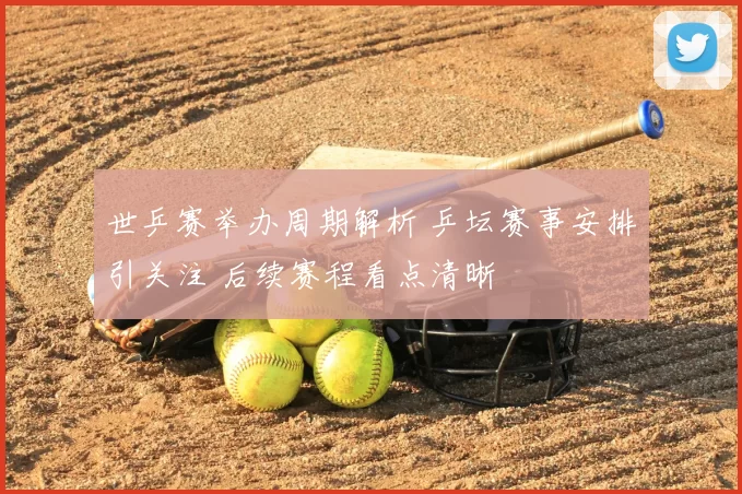世乒赛举办周期解析 乒坛赛事安排引关注 后续赛程看点清晰