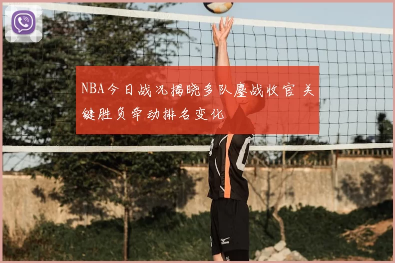 NBA今日战况揭晓多队鏖战收官 关键胜负牵动排名变化