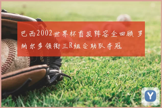 巴西2002世界杯首发阵容全回顾 罗纳尔多领衔三R组合助队夺冠