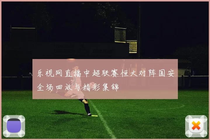 乐视网直播中超联赛恒大对阵国安全场回放与精彩集锦