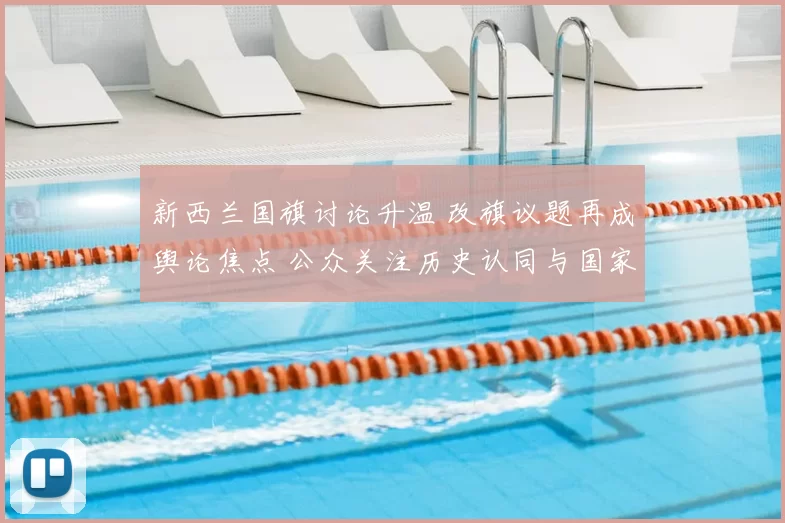 新西兰国旗讨论升温 改旗议题再成舆论焦点 公众关注历史认同与国家形象