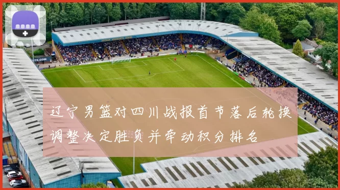 辽宁男篮对四川战报首节落后轮换调整决定胜负并牵动积分排名