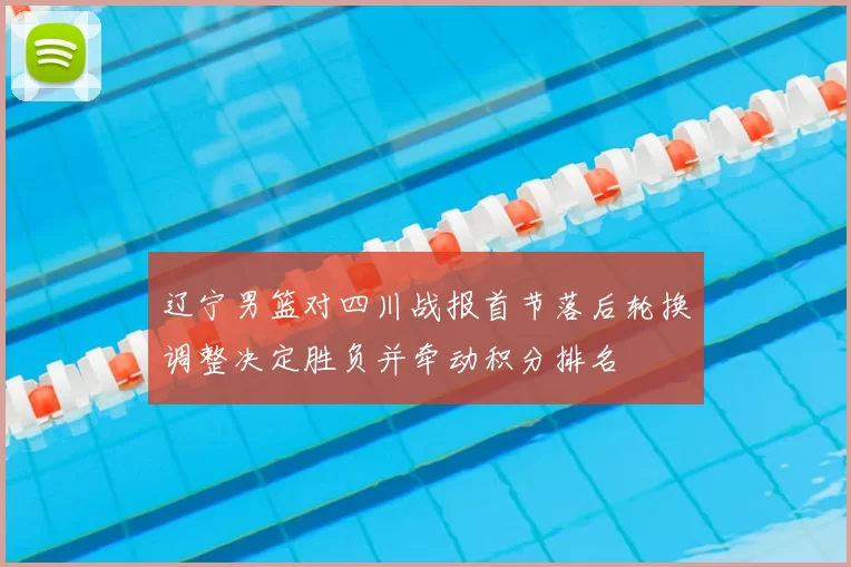 辽宁男篮对四川战报首节落后轮换调整决定胜负并牵动积分排名