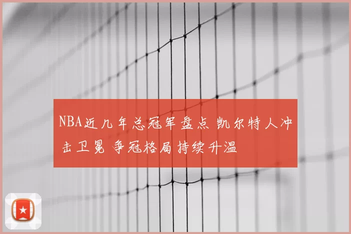 NBA近几年总冠军盘点 凯尔特人冲击卫冕 争冠格局持续升温