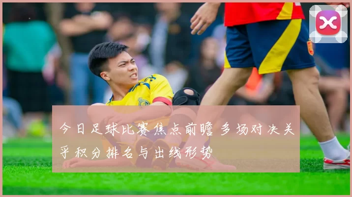 今日足球比赛焦点前瞻 多场对决关乎积分排名与出线形势