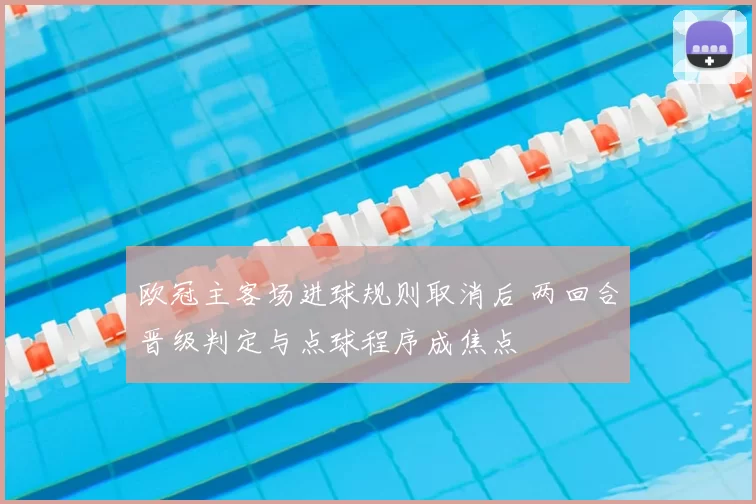 欧冠主客场进球规则取消后 两回合晋级判定与点球程序成焦点
