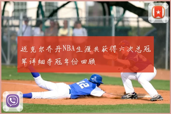 迈克尔乔丹NBA生涯共获得六次总冠军详细夺冠年份回顾