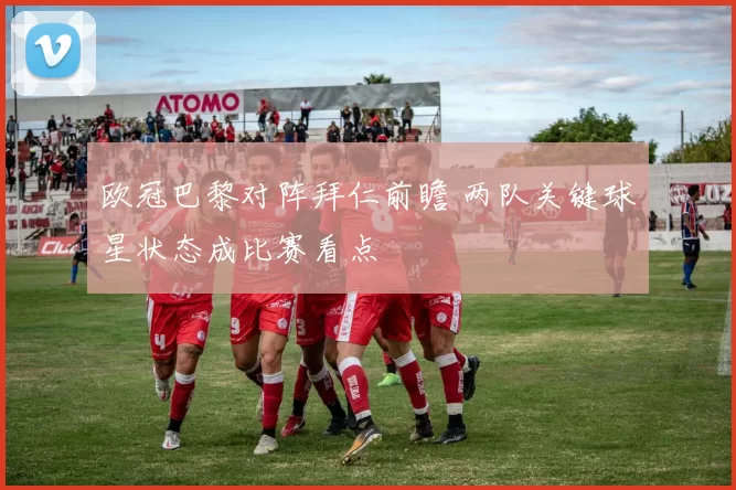 欧冠巴黎对阵拜仁前瞻 两队关键球星状态成比赛看点