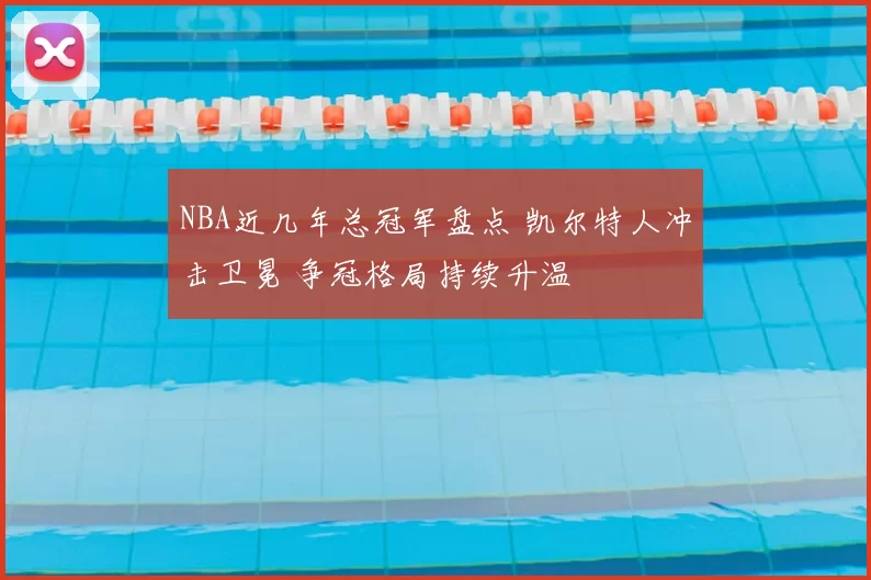NBA近几年总冠军盘点 凯尔特人冲击卫冕 争冠格局持续升温