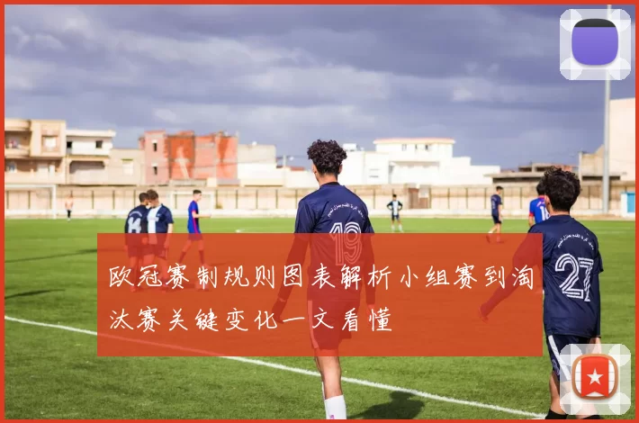 欧冠赛制规则图表解析小组赛到淘汰赛关键变化一文看懂