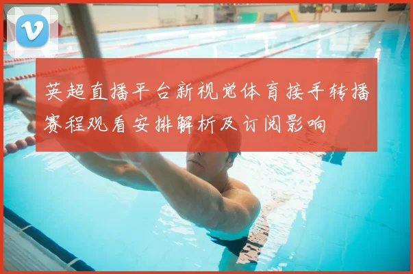 英超直播平台新视觉体育接手转播赛程观看安排解析及订阅影响