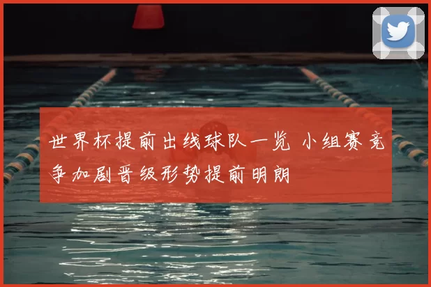 世界杯提前出线球队一览 小组赛竞争加剧晋级形势提前明朗