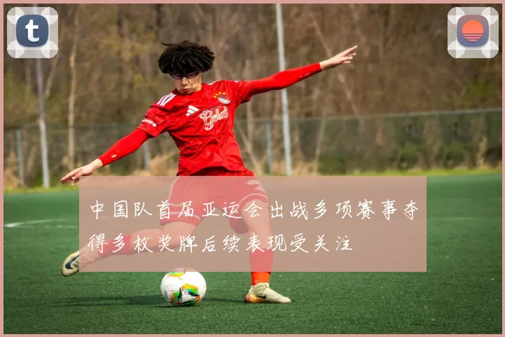 中国队首届亚运会出战多项赛事夺得多枚奖牌后续表现受关注