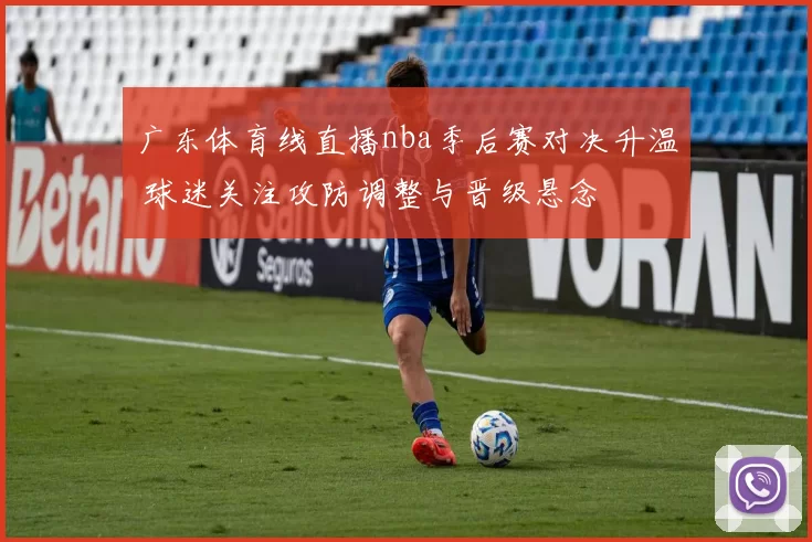 广东体育线直播nba季后赛对决升温 球迷关注攻防调整与晋级悬念