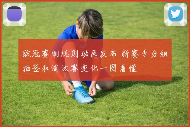 欧冠赛制规则动画发布 新赛季分组抽签和淘汰赛变化一图看懂